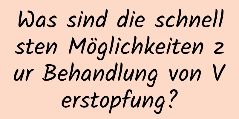 Was sind die schnellsten Möglichkeiten zur Behandlung von Verstopfung?
