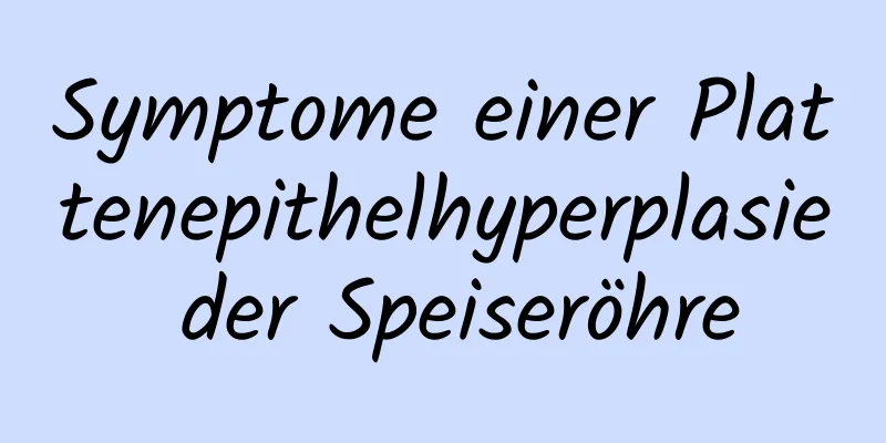 Symptome einer Plattenepithelhyperplasie der Speiseröhre