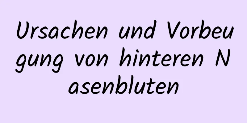 Ursachen und Vorbeugung von hinteren Nasenbluten
