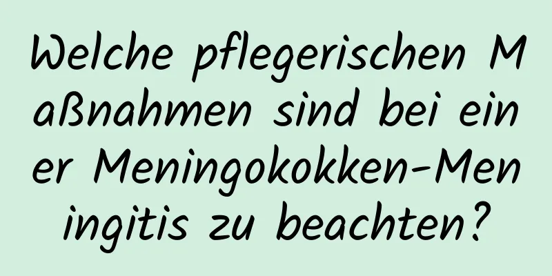 Welche pflegerischen Maßnahmen sind bei einer Meningokokken-Meningitis zu beachten?