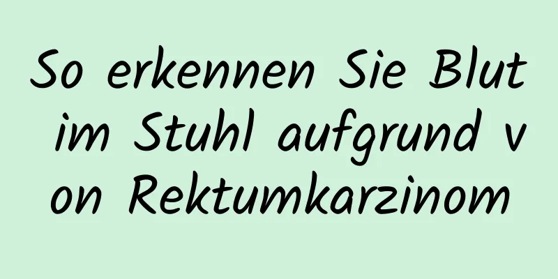 So erkennen Sie Blut im Stuhl aufgrund von Rektumkarzinom
