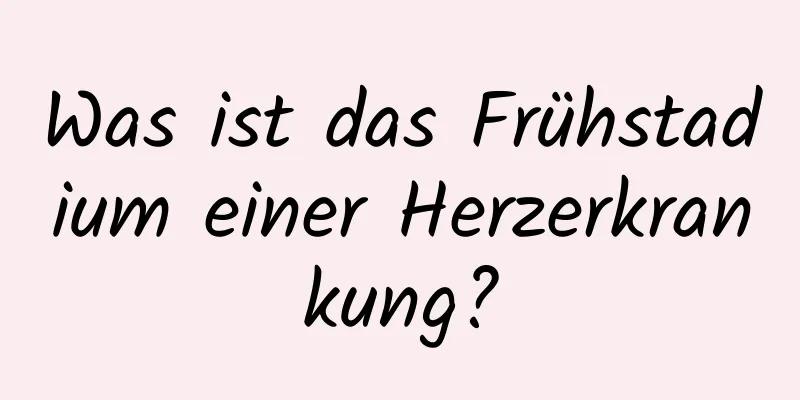 Was ist das Frühstadium einer Herzerkrankung?