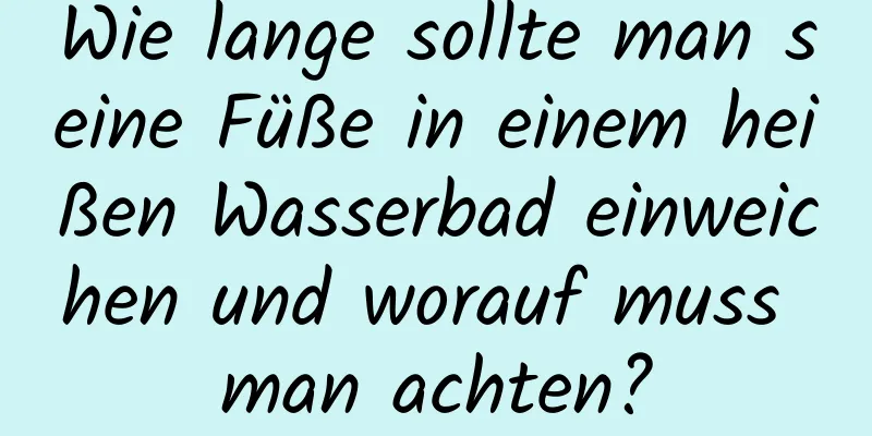 Wie lange sollte man seine Füße in einem heißen Wasserbad einweichen und worauf muss man achten?