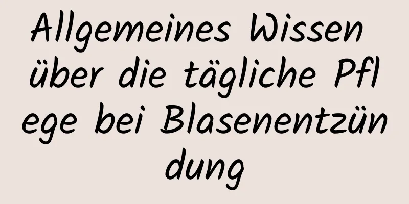 Allgemeines Wissen über die tägliche Pflege bei Blasenentzündung