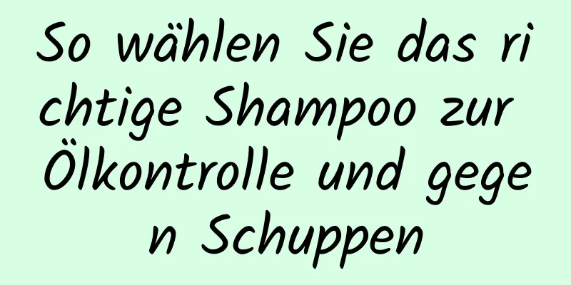 So wählen Sie das richtige Shampoo zur Ölkontrolle und gegen Schuppen