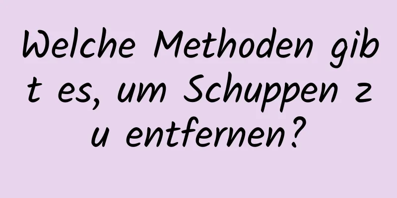 Welche Methoden gibt es, um Schuppen zu entfernen?
