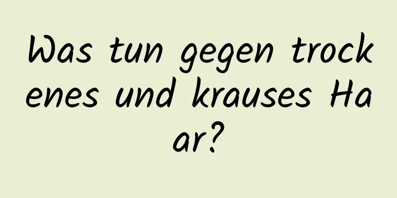 Was tun gegen trockenes und krauses Haar?
