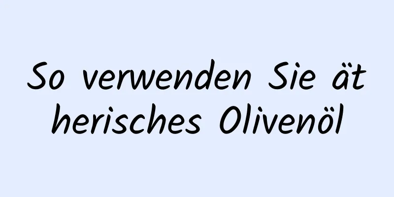 So verwenden Sie ätherisches Olivenöl