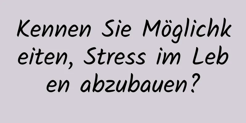 Kennen Sie Möglichkeiten, Stress im Leben abzubauen?