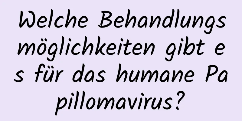 Welche Behandlungsmöglichkeiten gibt es für das humane Papillomavirus?
