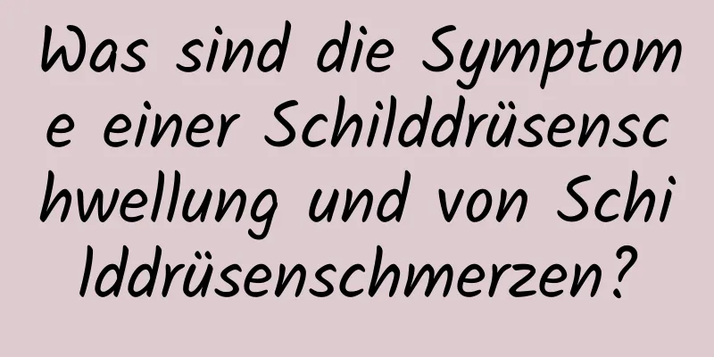 Was sind die Symptome einer Schilddrüsenschwellung und von Schilddrüsenschmerzen?