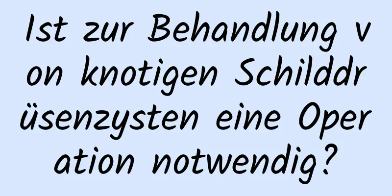 Ist zur Behandlung von knotigen Schilddrüsenzysten eine Operation notwendig?