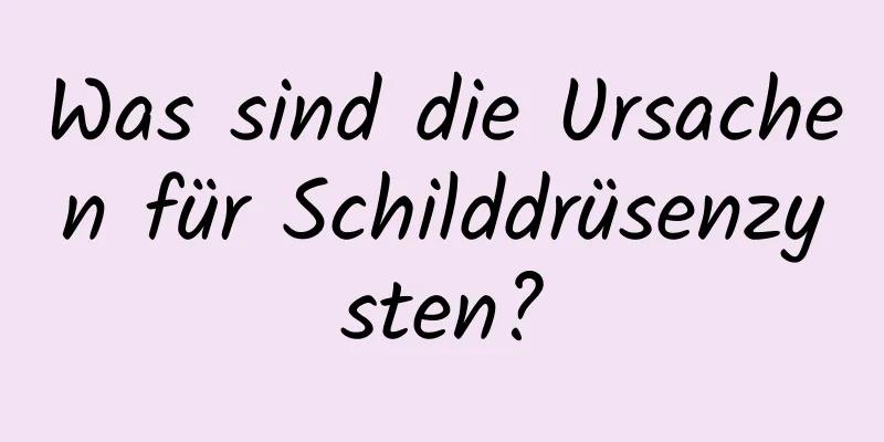 Was sind die Ursachen für Schilddrüsenzysten?
