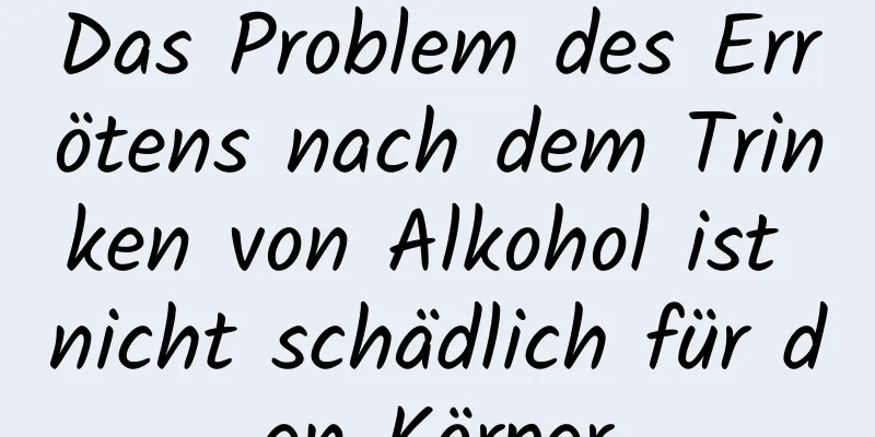Das Problem des Errötens nach dem Trinken von Alkohol ist nicht schädlich für den Körper