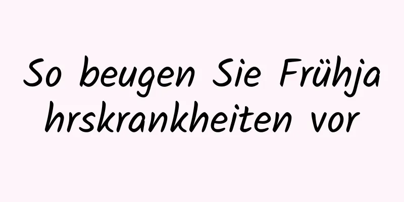 So beugen Sie Frühjahrskrankheiten vor
