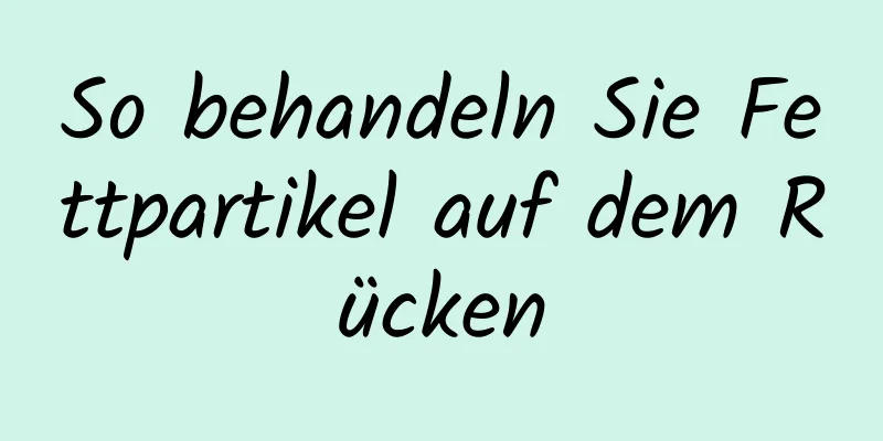 So behandeln Sie Fettpartikel auf dem Rücken