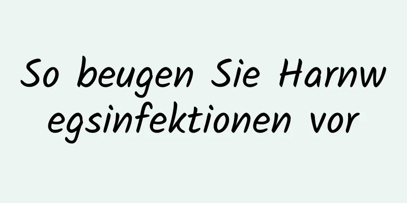 So beugen Sie Harnwegsinfektionen vor