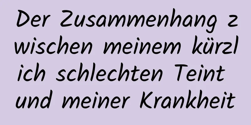 Der Zusammenhang zwischen meinem kürzlich schlechten Teint und meiner Krankheit