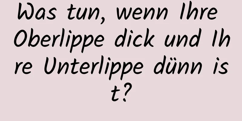 Was tun, wenn Ihre Oberlippe dick und Ihre Unterlippe dünn ist?