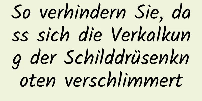 So verhindern Sie, dass sich die Verkalkung der Schilddrüsenknoten verschlimmert