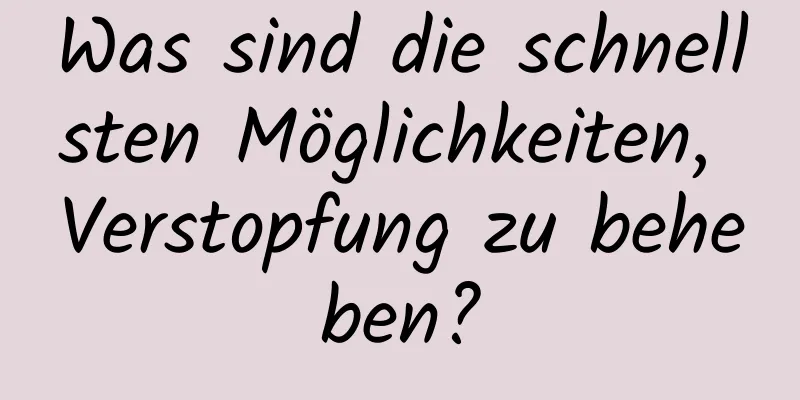 Was sind die schnellsten Möglichkeiten, Verstopfung zu beheben?