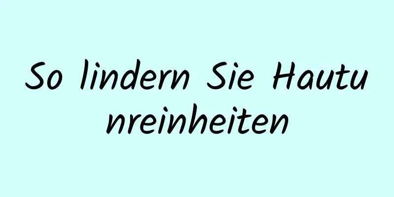 So lindern Sie Hautunreinheiten
