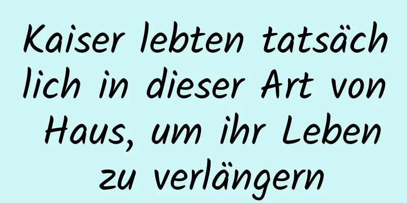 Kaiser lebten tatsächlich in dieser Art von Haus, um ihr Leben zu verlängern