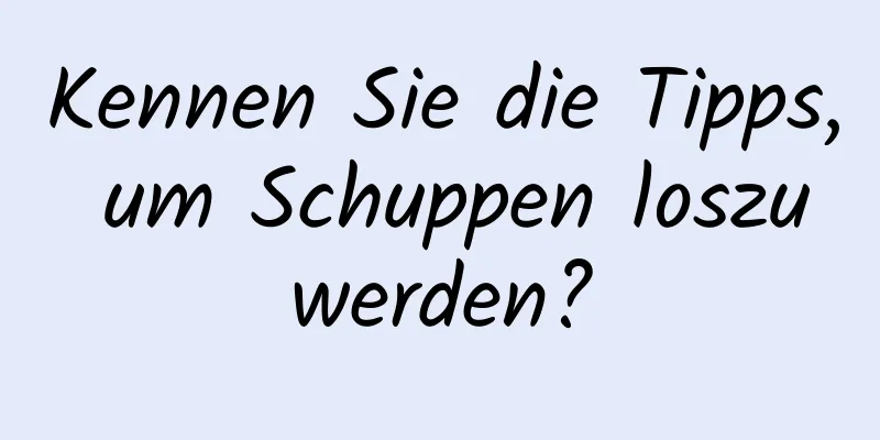 Kennen Sie die Tipps, um Schuppen loszuwerden?