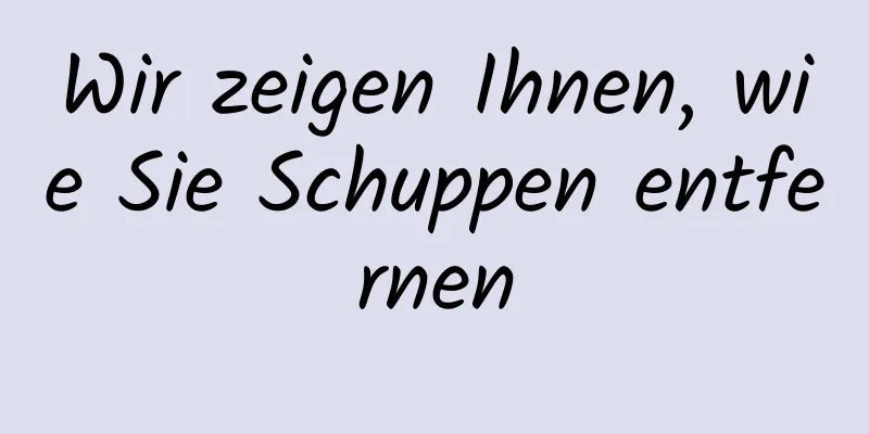 Wir zeigen Ihnen, wie Sie Schuppen entfernen