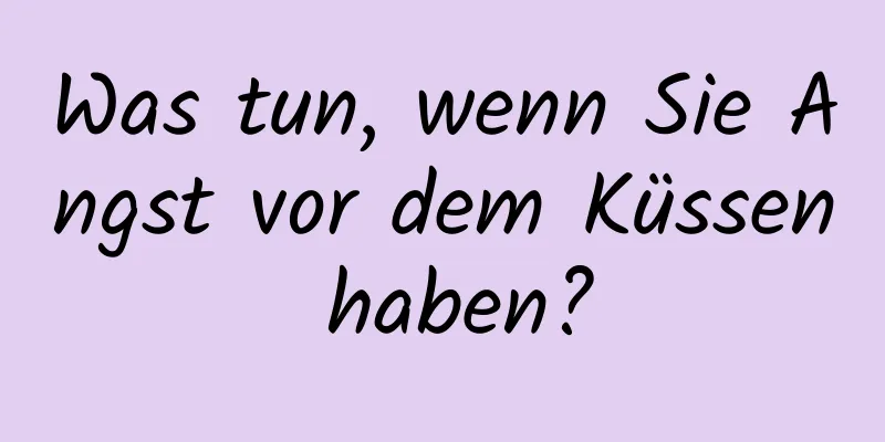 Was tun, wenn Sie Angst vor dem Küssen haben?