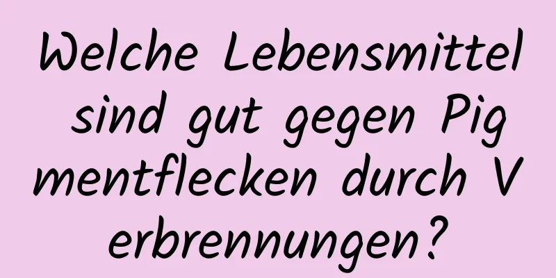 Welche Lebensmittel sind gut gegen Pigmentflecken durch Verbrennungen?