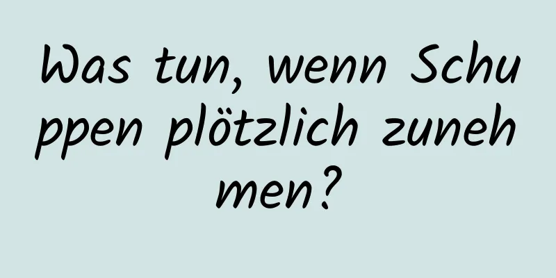 Was tun, wenn Schuppen plötzlich zunehmen?