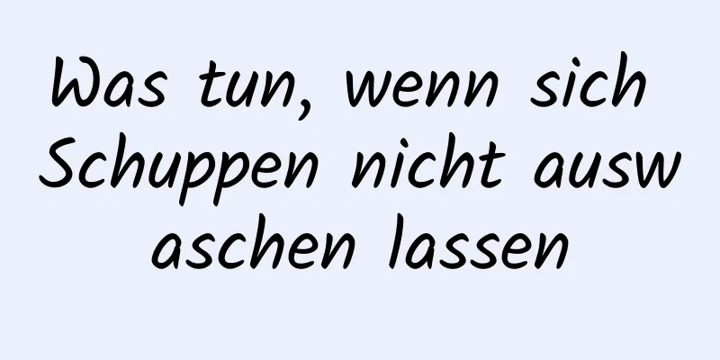 Was tun, wenn sich Schuppen nicht auswaschen lassen