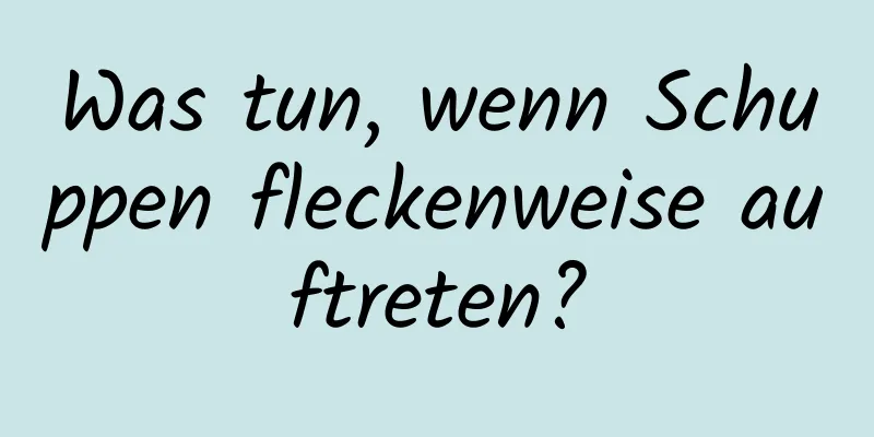 Was tun, wenn Schuppen fleckenweise auftreten?