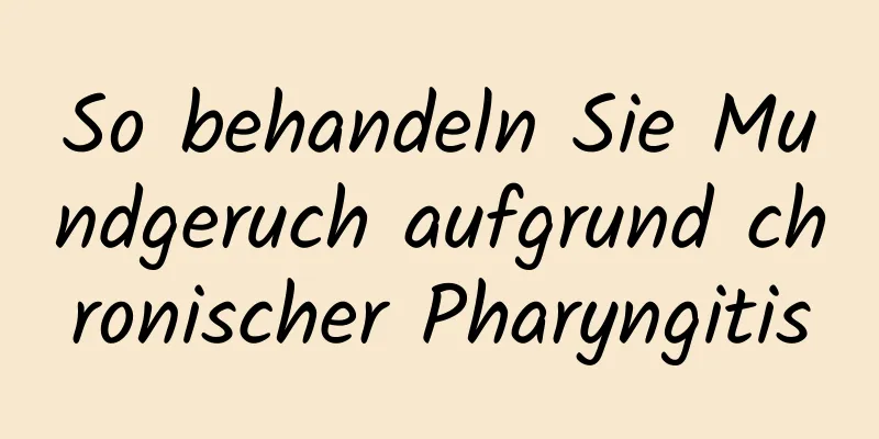 So behandeln Sie Mundgeruch aufgrund chronischer Pharyngitis