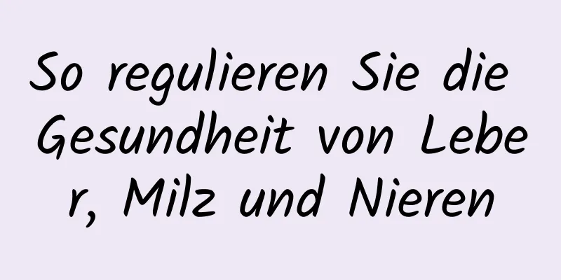 So regulieren Sie die Gesundheit von Leber, Milz und Nieren
