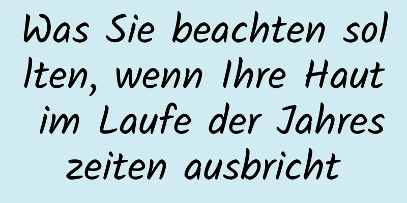 Was Sie beachten sollten, wenn Ihre Haut im Laufe der Jahreszeiten ausbricht