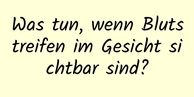 Was tun, wenn Blutstreifen im Gesicht sichtbar sind?