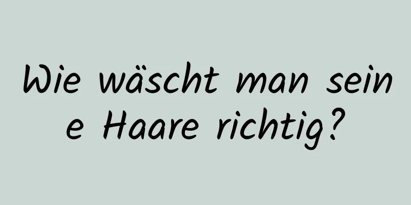 Wie wäscht man seine Haare richtig?