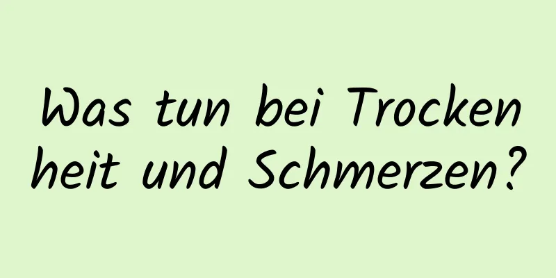 Was tun bei Trockenheit und Schmerzen?