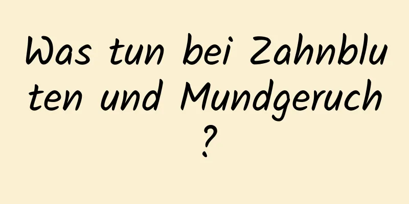 Was tun bei Zahnbluten und Mundgeruch?