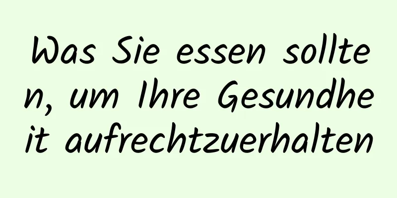 Was Sie essen sollten, um Ihre Gesundheit aufrechtzuerhalten