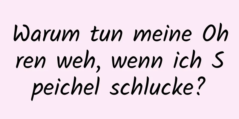 Warum tun meine Ohren weh, wenn ich Speichel schlucke?
