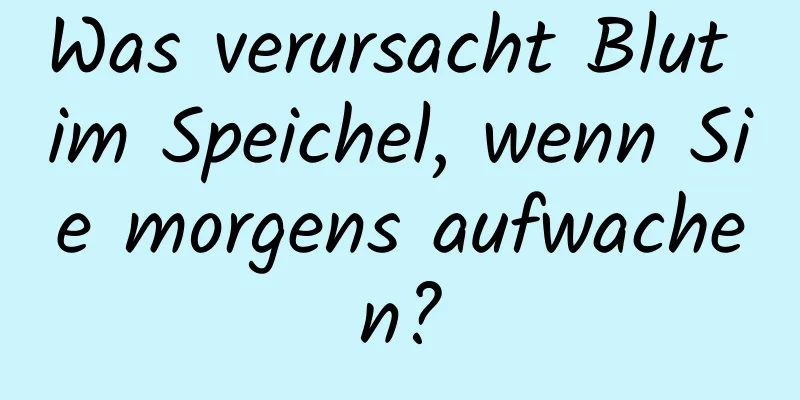Was verursacht Blut im Speichel, wenn Sie morgens aufwachen?