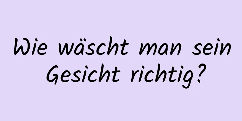 Wie wäscht man sein Gesicht richtig?
