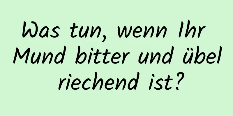 Was tun, wenn Ihr Mund bitter und übel riechend ist?