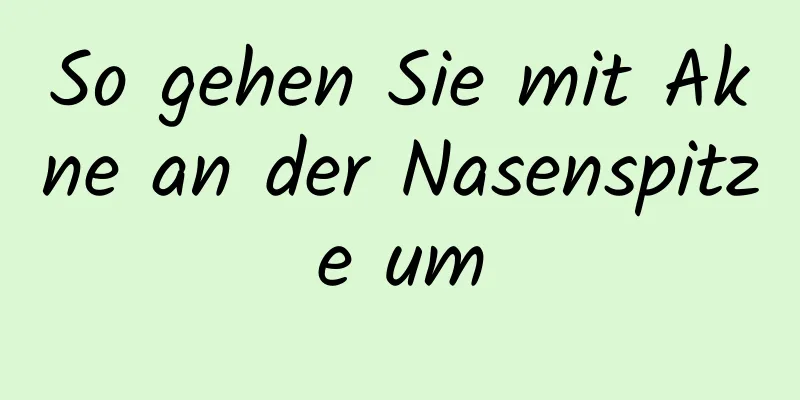 So gehen Sie mit Akne an der Nasenspitze um