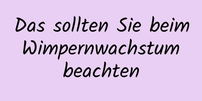 Das sollten Sie beim Wimpernwachstum beachten