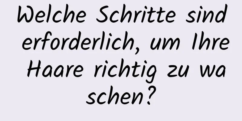 Welche Schritte sind erforderlich, um Ihre Haare richtig zu waschen?