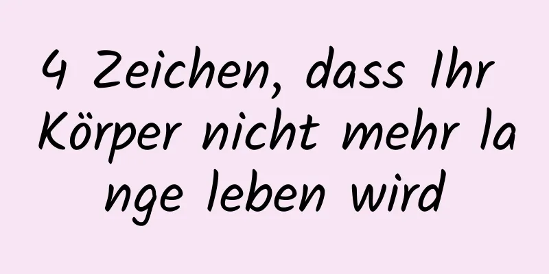 4 Zeichen, dass Ihr Körper nicht mehr lange leben wird